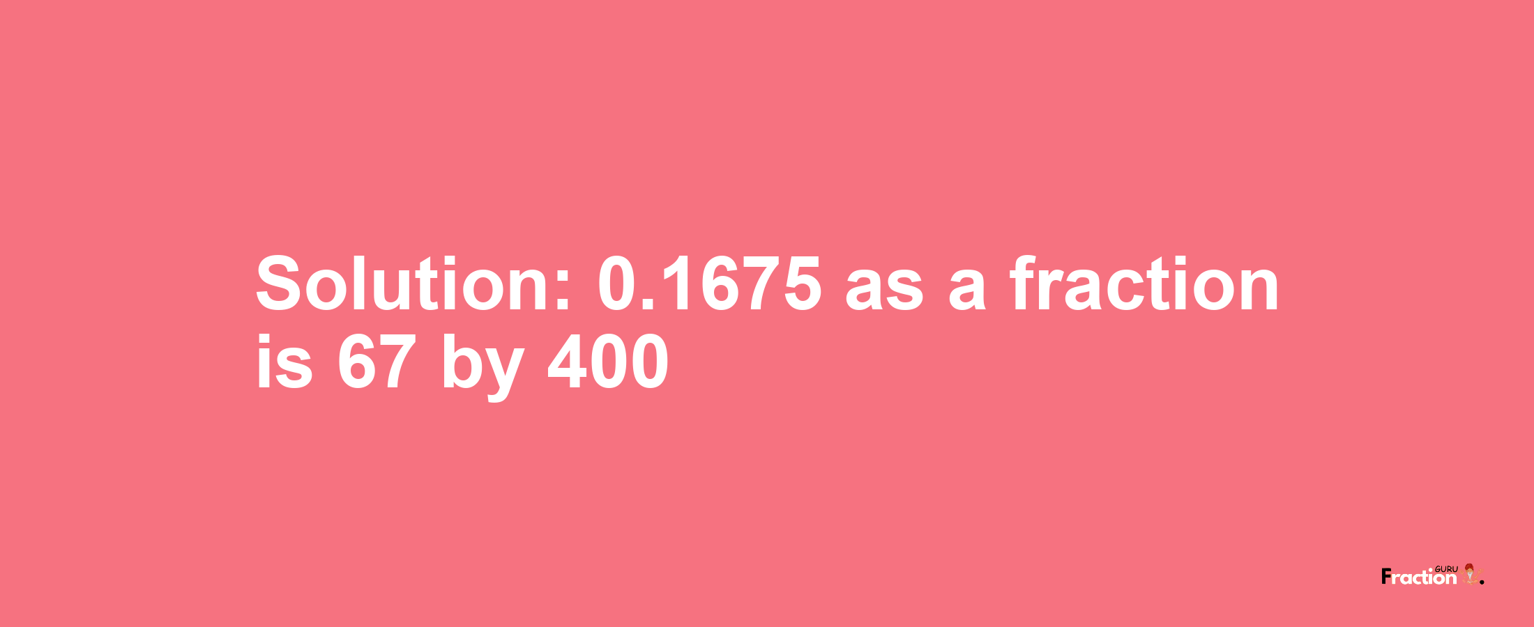 Solution:0.1675 as a fraction is 67/400